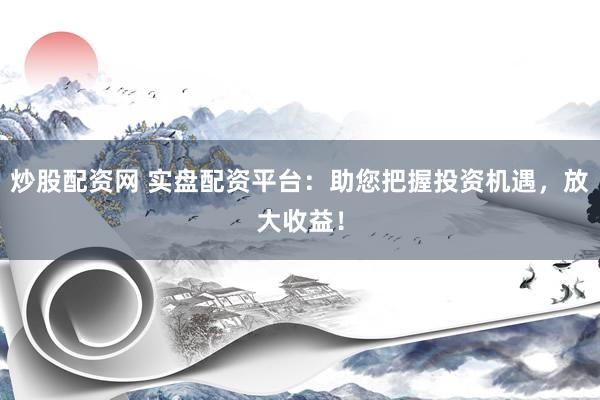 炒股配资网 实盘配资平台：助您把握投资机遇，放大收益！