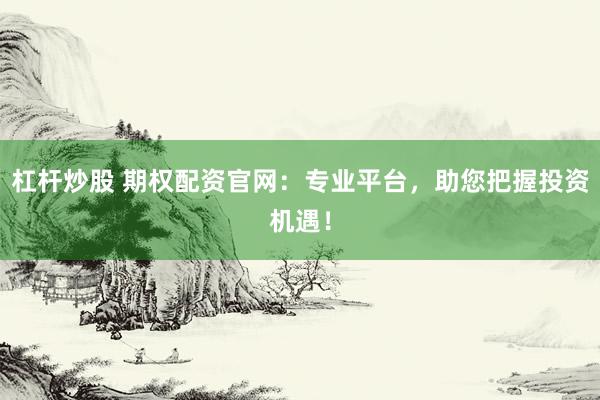 杠杆炒股 期权配资官网：专业平台，助您把握投资机遇！