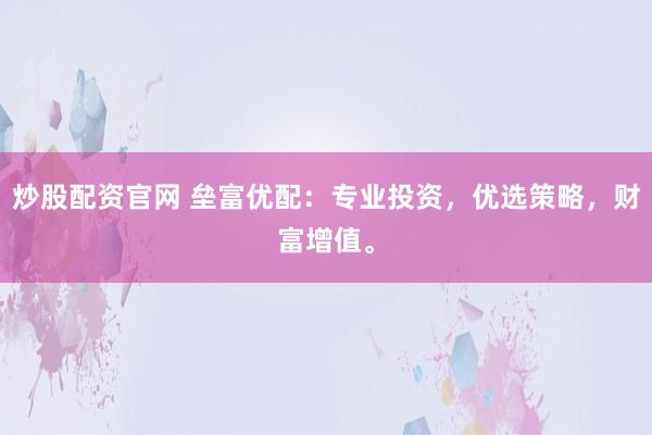 炒股配资官网 垒富优配：专业投资，优选策略，财富增值。