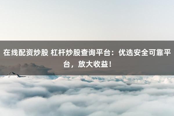在线配资炒股 杠杆炒股查询平台：优选安全可靠平台，放大收益！