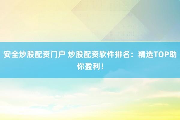 安全炒股配资门户 炒股配资软件排名：精选TOP助你盈利！