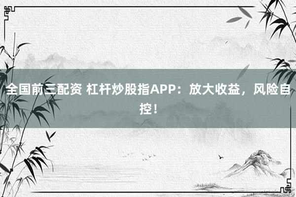 全国前三配资 杠杆炒股指APP：放大收益，风险自控！