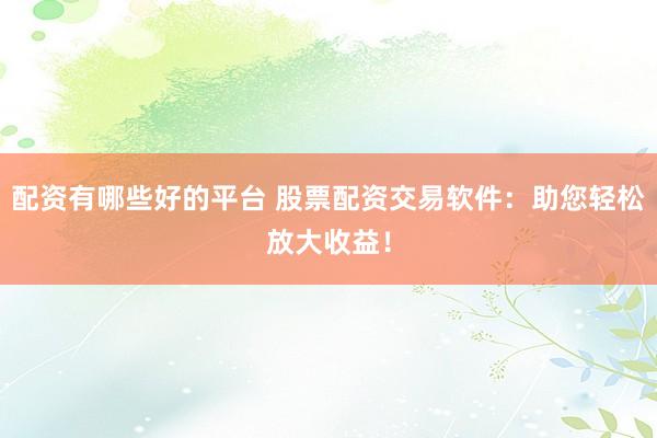 配资有哪些好的平台 股票配资交易软件：助您轻松放大收益！