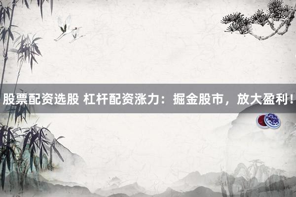 股票配资选股 杠杆配资涨力：掘金股市，放大盈利！