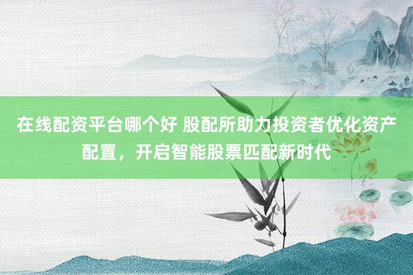 在线配资平台哪个好 股配所助力投资者优化资产配置，开启智能股票匹配新时代