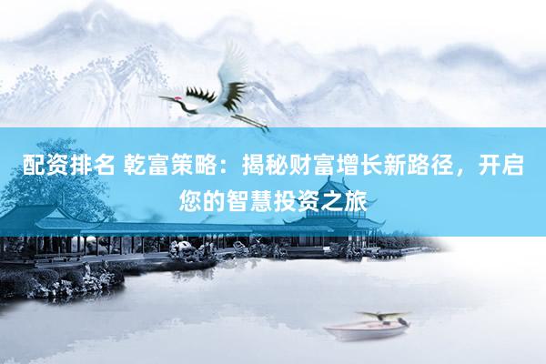 配资排名 乾富策略：揭秘财富增长新路径，开启您的智慧投资之旅