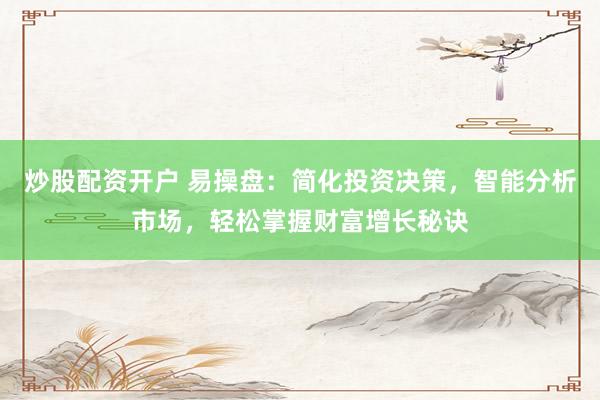 炒股配资开户 易操盘：简化投资决策，智能分析市场，轻松掌握财富增长秘诀