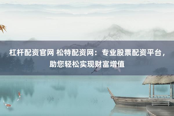杠杆配资官网 松特配资网：专业股票配资平台，助您轻松实现财富增值