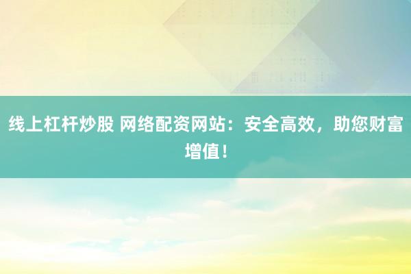 线上杠杆炒股 网络配资网站：安全高效，助您财富增值！