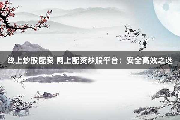 线上炒股配资 网上配资炒股平台：安全高效之选