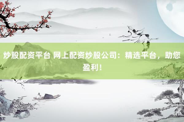 炒股配资平台 网上配资炒股公司：精选平台，助您盈利！