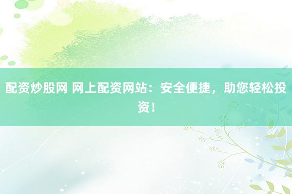 配资炒股网 网上配资网站：安全便捷，助您轻松投资！