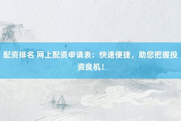 配资排名 网上配资申请表：快速便捷，助您把握投资良机！