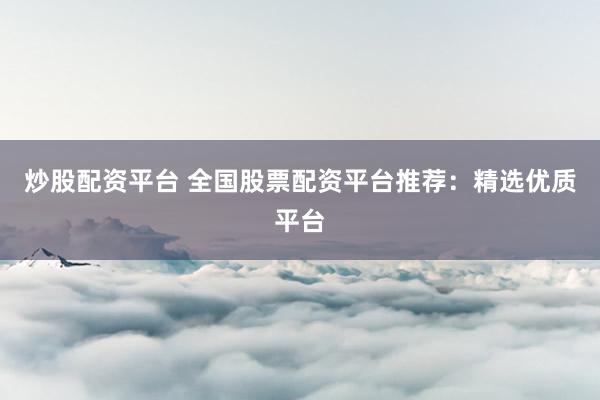 炒股配资平台 全国股票配资平台推荐:精选优质平台