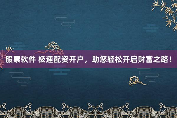股票软件 极速配资开户，助您轻松开启财富之路！