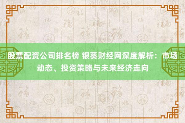 股票配资公司排名榜 银葵财经网深度解析：市场动态、投资策略与未来经济走向