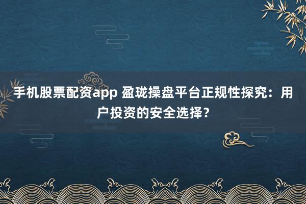 手机股票配资app 盈珑操盘平台正规性探究：用户投资的安全选择？