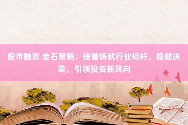 股市融资 金石策略：信誉铸就行业标杆，稳健决策，引领投资新风向