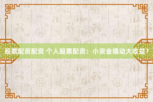 股票配资配资 个人股票配资：小资金撬动大收益？