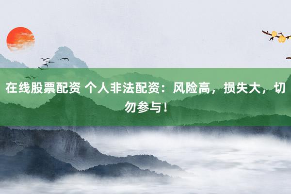 在线股票配资 个人非法配资：风险高，损失大，切勿参与！