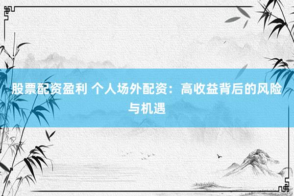 股票配资盈利 个人场外配资：高收益背后的风险与机遇