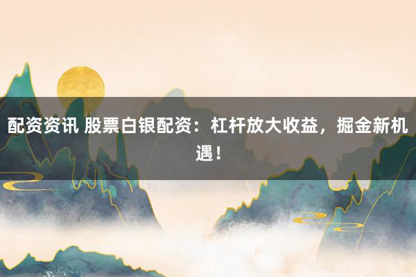配资资讯 股票白银配资：杠杆放大收益，掘金新机遇！