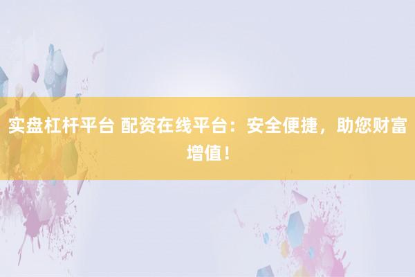 实盘杠杆平台 配资在线平台：安全便捷，助您财富增值！