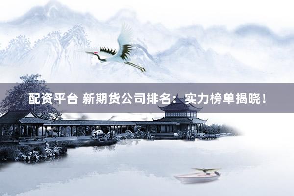 配资平台 新期货公司排名：实力榜单揭晓！