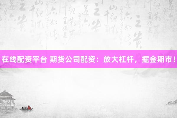 在线配资平台 期货公司配资：放大杠杆，掘金期市！