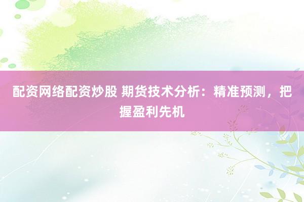 配资网络配资炒股 期货技术分析：精准预测，把握盈利先机