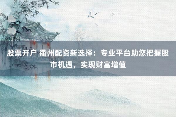 股票开户 衢州配资新选择：专业平台助您把握股市机遇，实现财富增值