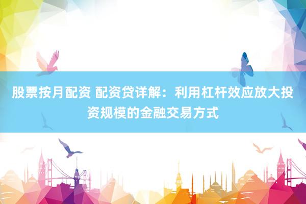 股票按月配资 配资贷详解：利用杠杆效应放大投资规模的金融交易方式