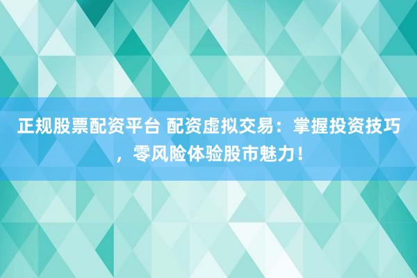 正规股票配资平台 配资虚拟交易：掌握投资技巧，零风险体验股市魅力！