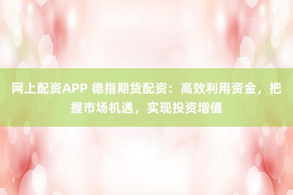 网上配资APP 德指期货配资：高效利用资金，把握市场机遇，实现投资增值