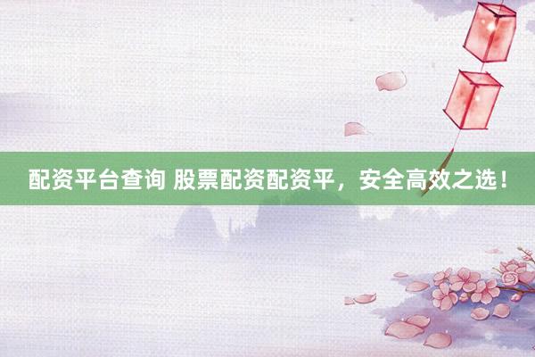 配资平台查询 股票配资配资平，安全高效之选！
