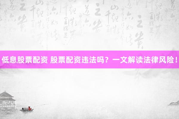 低息股票配资 股票配资违法吗？一文解读法律风险！