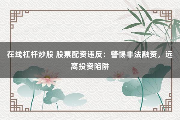 在线杠杆炒股 股票配资违反：警惕非法融资，远离投资陷阱
