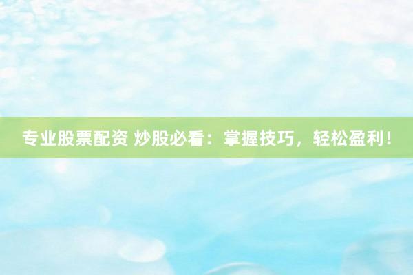 专业股票配资 炒股必看：掌握技巧，轻松盈利！