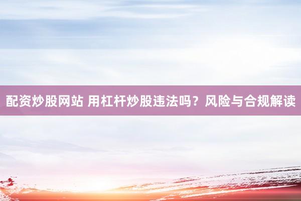 配资炒股网站 用杠杆炒股违法吗？风险与合规解读