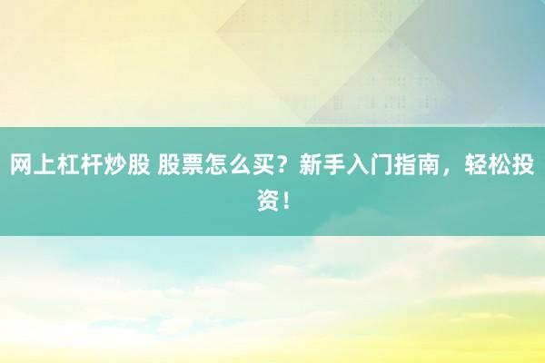 网上杠杆炒股 股票怎么买？新手入门指南，轻松投资！