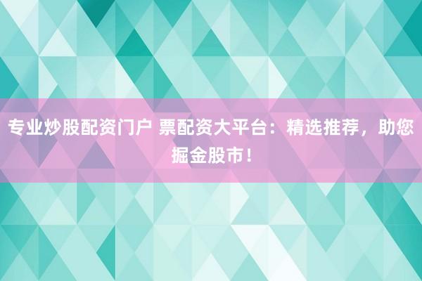 专业炒股配资门户 票配资大平台：精选推荐，助您掘金股市！