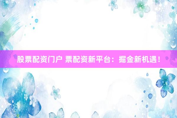 股票配资门户 票配资新平台：掘金新机遇！