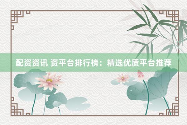 配资资讯 资平台排行榜：精选优质平台推荐