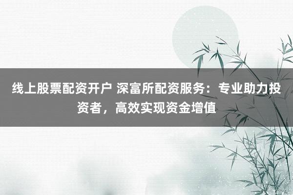 线上股票配资开户 深富所配资服务：专业助力投资者，高效实现资金增值