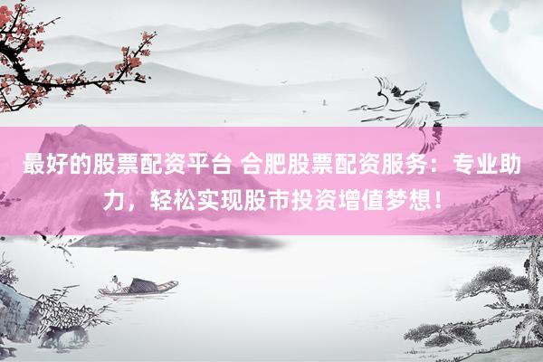 最好的股票配资平台 合肥股票配资服务：专业助力，轻松实现股市投资增值梦想！