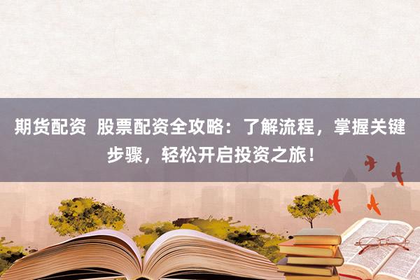 期货配资  股票配资全攻略：了解流程，掌握关键步骤，轻松开启投资之旅！