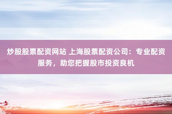 炒股股票配资网站 上海股票配资公司：专业配资服务，助您把握股市投资良机