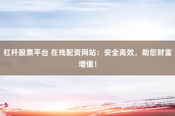杠杆股票平台 在线配资网站：安全高效，助您财富增值！
