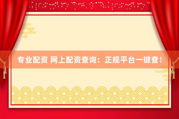 专业配资 网上配资查询：正规平台一键查！