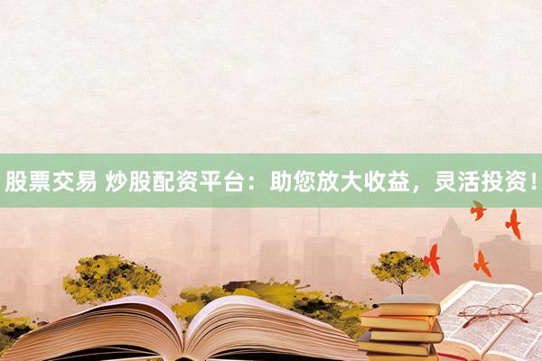 股票交易 炒股配资平台：助您放大收益，灵活投资！